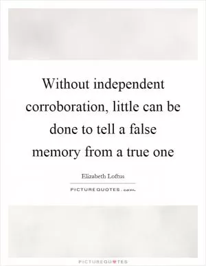Without independent corroboration, little can be done to tell a false memory from a true one Picture Quote #1