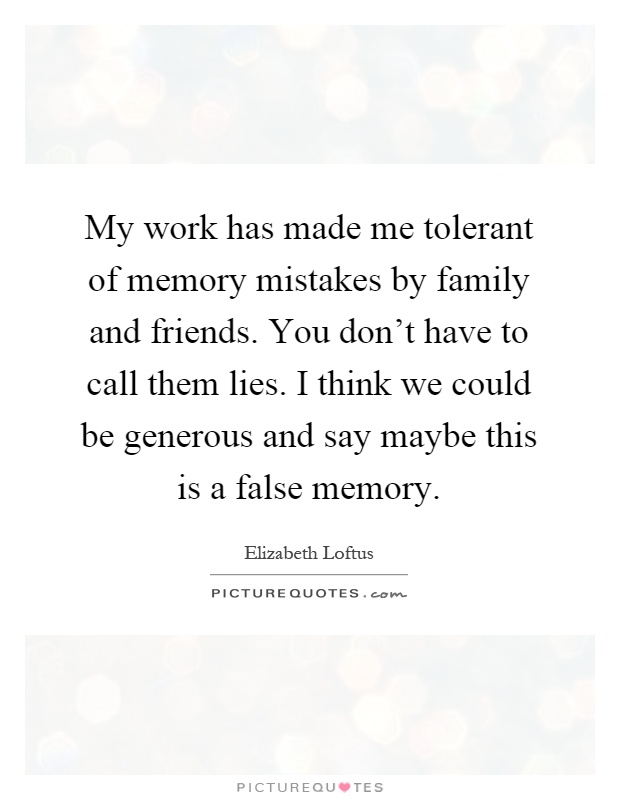 My work has made me tolerant of memory mistakes by family and friends. You don't have to call them lies. I think we could be generous and say maybe this is a false memory Picture Quote #1