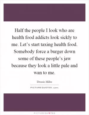 Half the people I look who are health food addicts look sickly to me. Let’s start taxing health food. Somebody force a burger down some of these people’s jaw because they look a little pale and wan to me Picture Quote #1