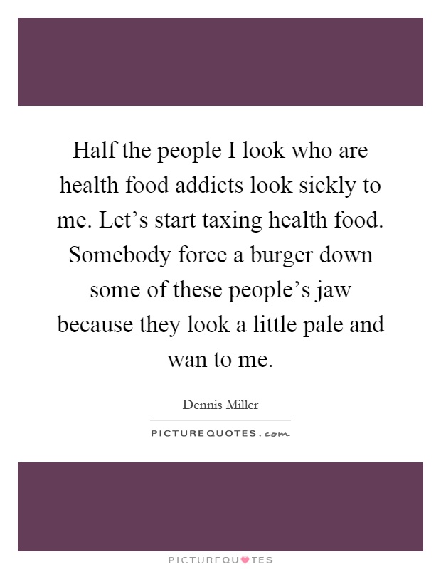 Half the people I look who are health food addicts look sickly to me. Let's start taxing health food. Somebody force a burger down some of these people's jaw because they look a little pale and wan to me Picture Quote #1