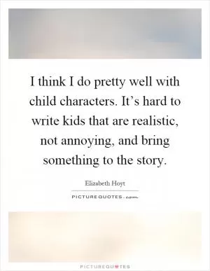 I think I do pretty well with child characters. It’s hard to write kids that are realistic, not annoying, and bring something to the story Picture Quote #1