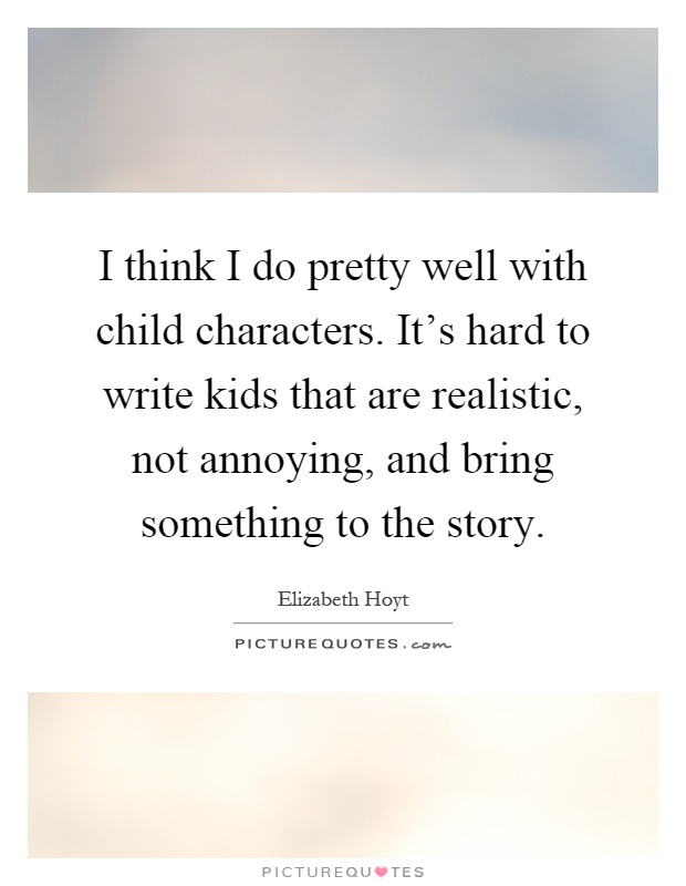 I think I do pretty well with child characters. It's hard to write kids that are realistic, not annoying, and bring something to the story Picture Quote #1