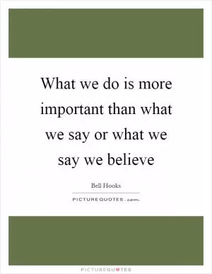What we do is more important than what we say or what we say we believe Picture Quote #1