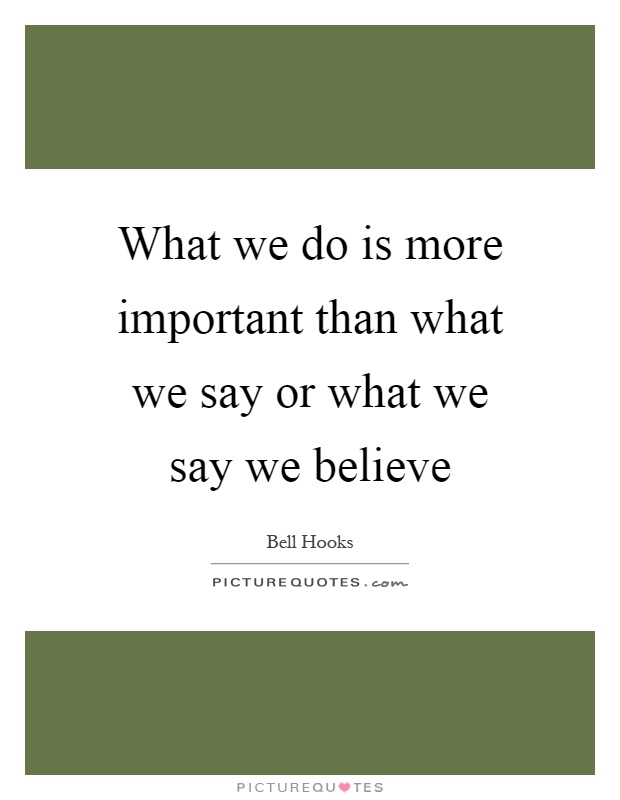 What we do is more important than what we say or what we say we ...