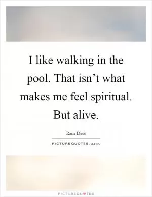 I like walking in the pool. That isn’t what makes me feel spiritual. But alive Picture Quote #1