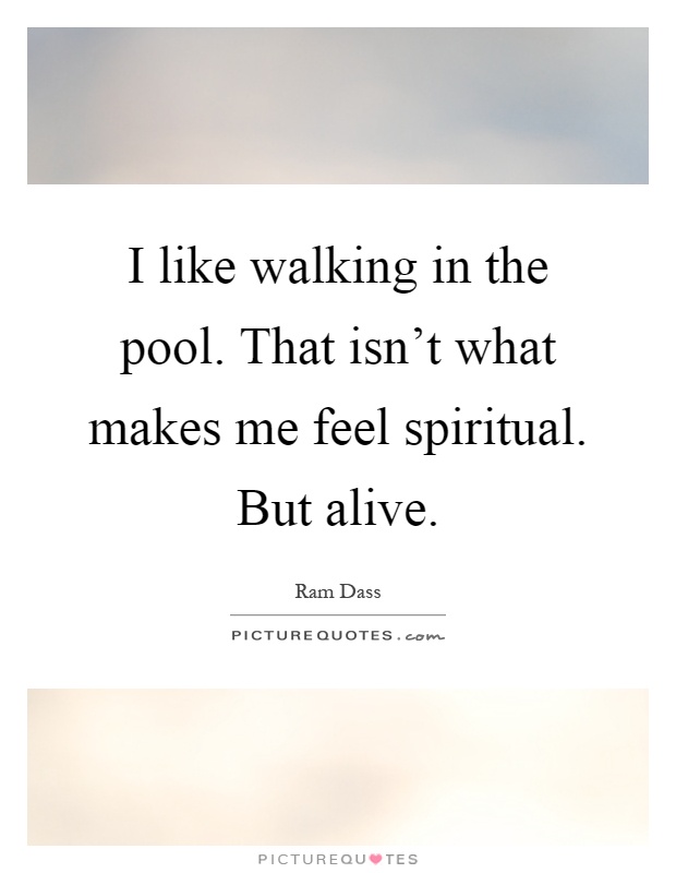 I like walking in the pool. That isn't what makes me feel spiritual. But alive Picture Quote #1