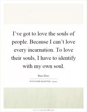 I’ve got to love the souls of people. Because I can’t love every incarnation. To love their souls, I have to identify with my own soul Picture Quote #1