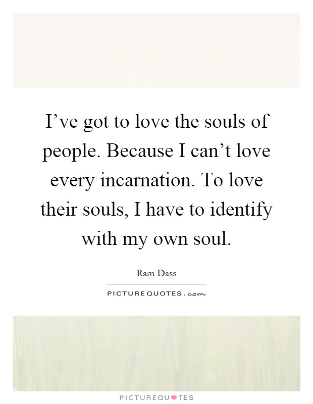 I've got to love the souls of people. Because I can't love every incarnation. To love their souls, I have to identify with my own soul Picture Quote #1