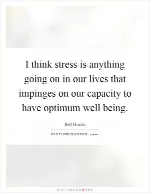 I think stress is anything going on in our lives that impinges on our capacity to have optimum well being Picture Quote #1