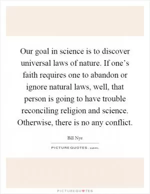 Our goal in science is to discover universal laws of nature. If one’s faith requires one to abandon or ignore natural laws, well, that person is going to have trouble reconciling religion and science. Otherwise, there is no any conflict Picture Quote #1