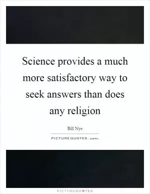 Science provides a much more satisfactory way to seek answers than does any religion Picture Quote #1