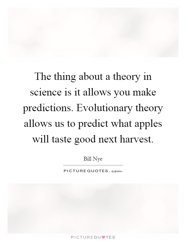 The thing about a theory in science is it allows you make predictions. Evolutionary theory allows us to predict what apples will taste good next harvest Picture Quote #1