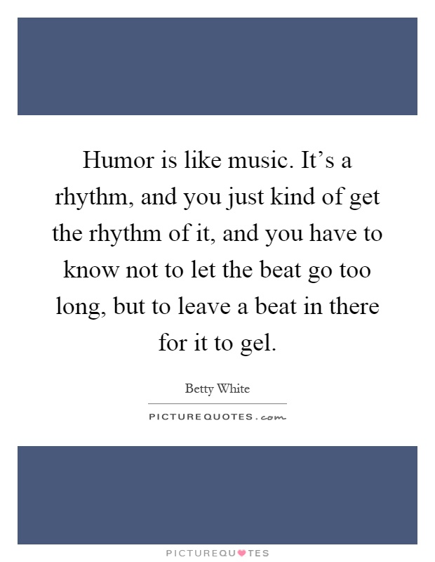 Humor is like music. It's a rhythm, and you just kind of get the rhythm of it, and you have to know not to let the beat go too long, but to leave a beat in there for it to gel Picture Quote #1