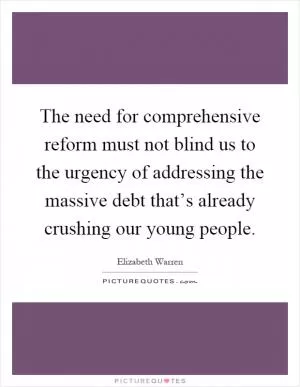 The need for comprehensive reform must not blind us to the urgency of addressing the massive debt that’s already crushing our young people Picture Quote #1
