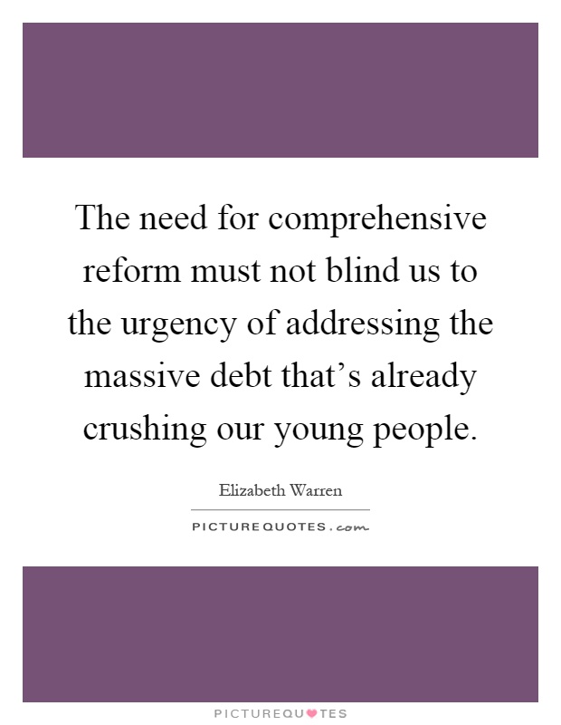 The need for comprehensive reform must not blind us to the urgency of addressing the massive debt that's already crushing our young people Picture Quote #1