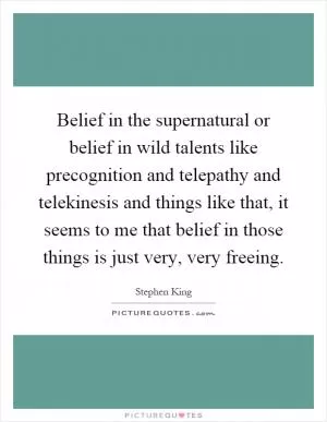Belief in the supernatural or belief in wild talents like precognition and telepathy and telekinesis and things like that, it seems to me that belief in those things is just very, very freeing Picture Quote #1