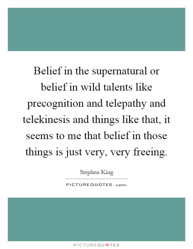 Belief in the supernatural or belief in wild talents like precognition and telepathy and telekinesis and things like that, it seems to me that belief in those things is just very, very freeing Picture Quote #1