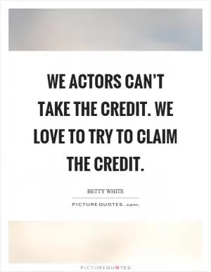 We actors can’t take the credit. We love to try to claim the credit Picture Quote #1