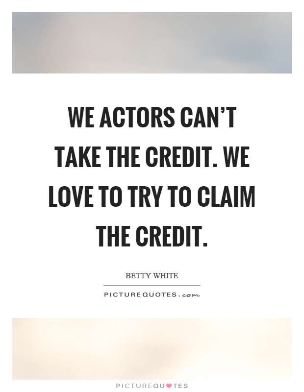 We actors can't take the credit. We love to try to claim the credit Picture Quote #1