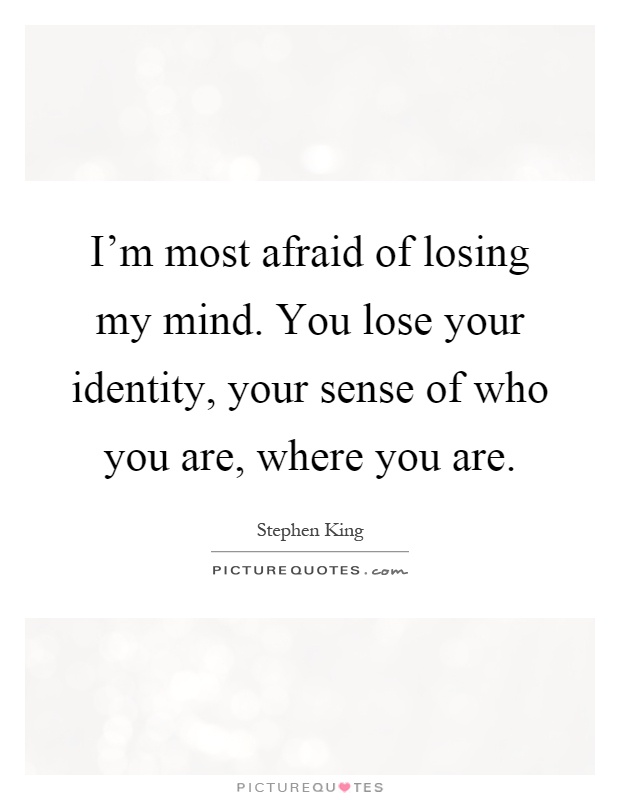 I'm most afraid of losing my mind. You lose your identity, your sense of who you are, where you are Picture Quote #1