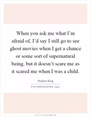 When you ask me what I’m afraid of, I’d say I still go to see ghost movies when I get a chance or some sort of supernatural being, but it doesn’t scare me as it scared me when I was a child Picture Quote #1