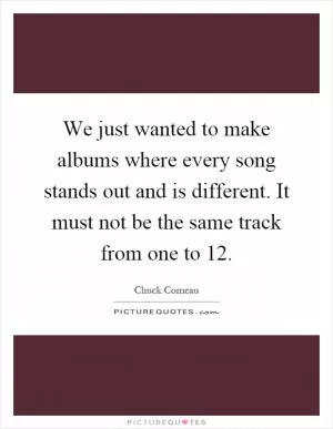 We just wanted to make albums where every song stands out and is different. It must not be the same track from one to 12 Picture Quote #1