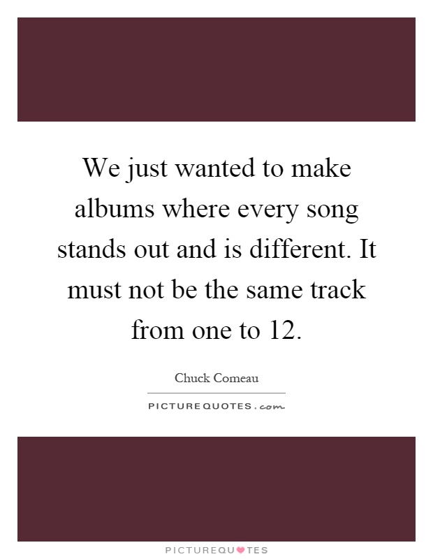 We just wanted to make albums where every song stands out and is different. It must not be the same track from one to 12 Picture Quote #1