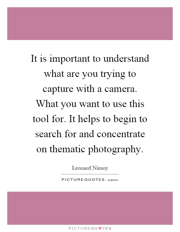It is important to understand what are you trying to capture with a camera. What you want to use this tool for. It helps to begin to search for and concentrate on thematic photography Picture Quote #1