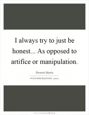 I always try to just be honest... As opposed to artifice or manipulation Picture Quote #1