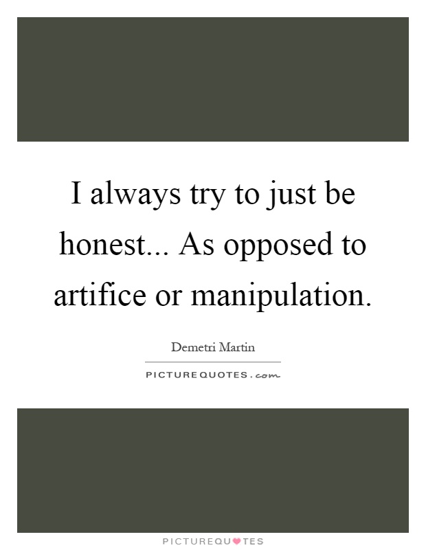 I always try to just be honest... As opposed to artifice or manipulation Picture Quote #1