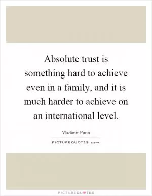Absolute trust is something hard to achieve even in a family, and it is much harder to achieve on an international level Picture Quote #1