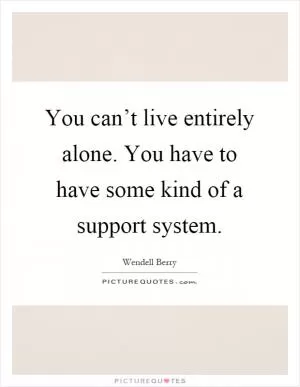 You can’t live entirely alone. You have to have some kind of a support system Picture Quote #1