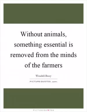 Without animals, something essential is removed from the minds of the farmers Picture Quote #1