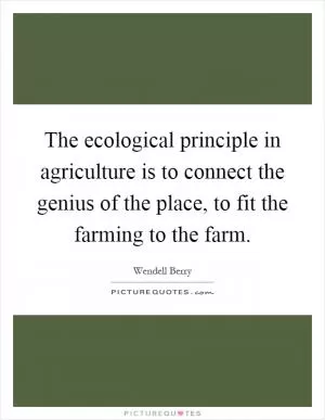 The ecological principle in agriculture is to connect the genius of the place, to fit the farming to the farm Picture Quote #1