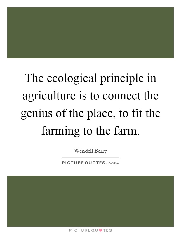 The ecological principle in agriculture is to connect the genius of the place, to fit the farming to the farm Picture Quote #1