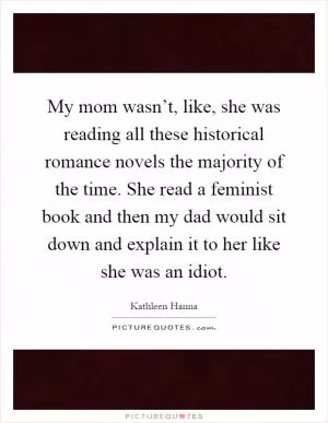 My mom wasn’t, like, she was reading all these historical romance novels the majority of the time. She read a feminist book and then my dad would sit down and explain it to her like she was an idiot Picture Quote #1