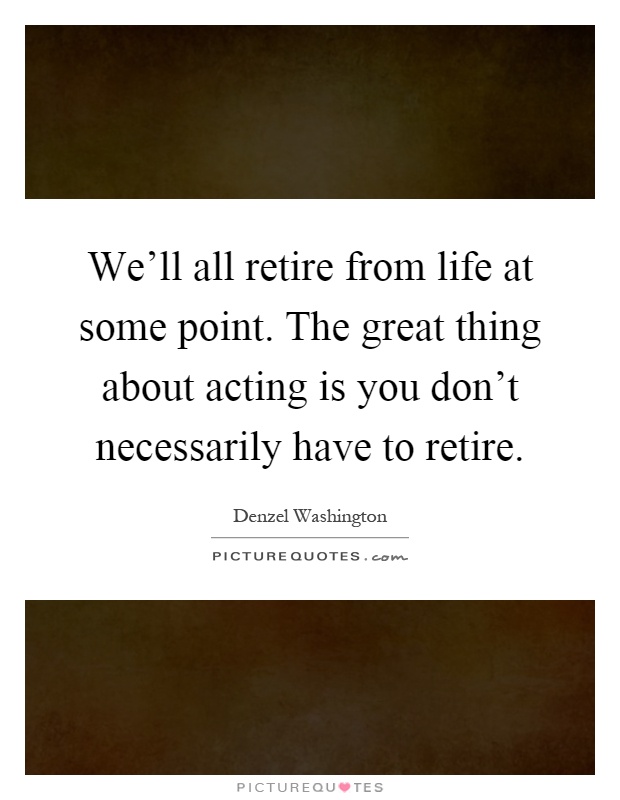 We'll all retire from life at some point. The great thing about acting is you don't necessarily have to retire Picture Quote #1