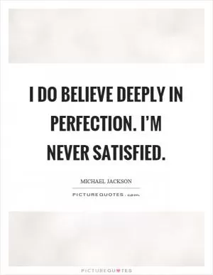 I do believe deeply in perfection. I’m never satisfied Picture Quote #1