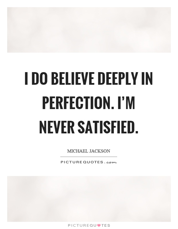 I do believe deeply in perfection. I'm never satisfied Picture Quote #1