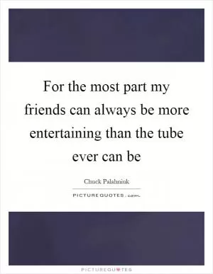 For the most part my friends can always be more entertaining than the tube ever can be Picture Quote #1