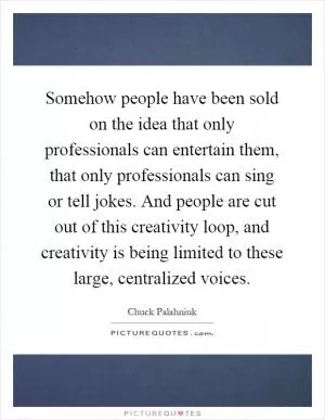 Somehow people have been sold on the idea that only professionals can entertain them, that only professionals can sing or tell jokes. And people are cut out of this creativity loop, and creativity is being limited to these large, centralized voices Picture Quote #1