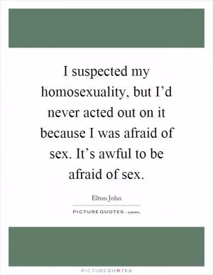 I suspected my homosexuality, but I’d never acted out on it because I was afraid of sex. It’s awful to be afraid of sex Picture Quote #1