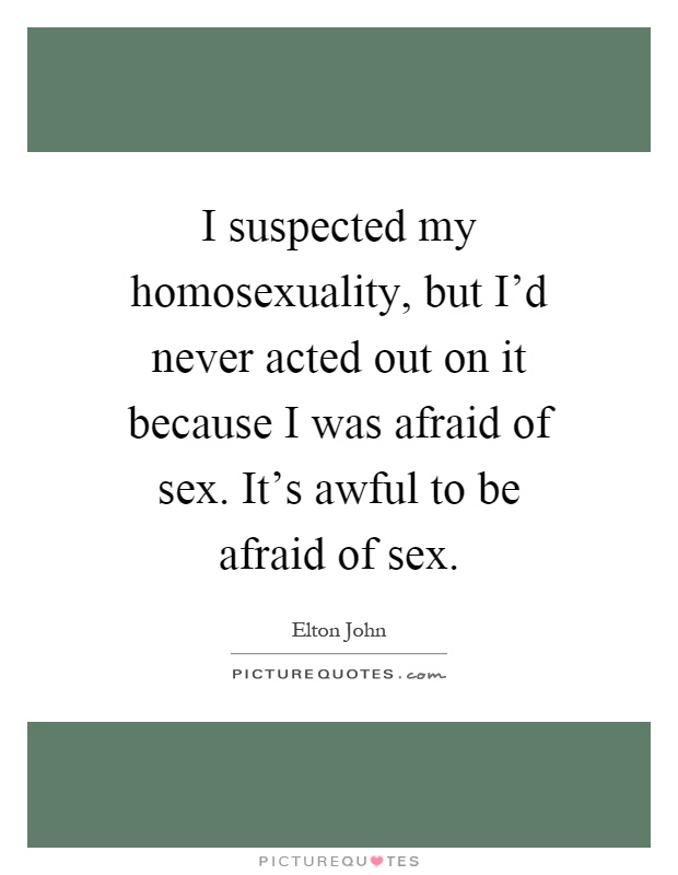 I suspected my homosexuality, but I'd never acted out on it because I was afraid of sex. It's awful to be afraid of sex Picture Quote #1