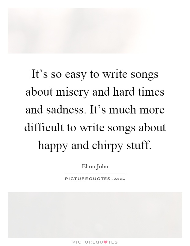 It's so easy to write songs about misery and hard times and sadness. It's much more difficult to write songs about happy and chirpy stuff Picture Quote #1