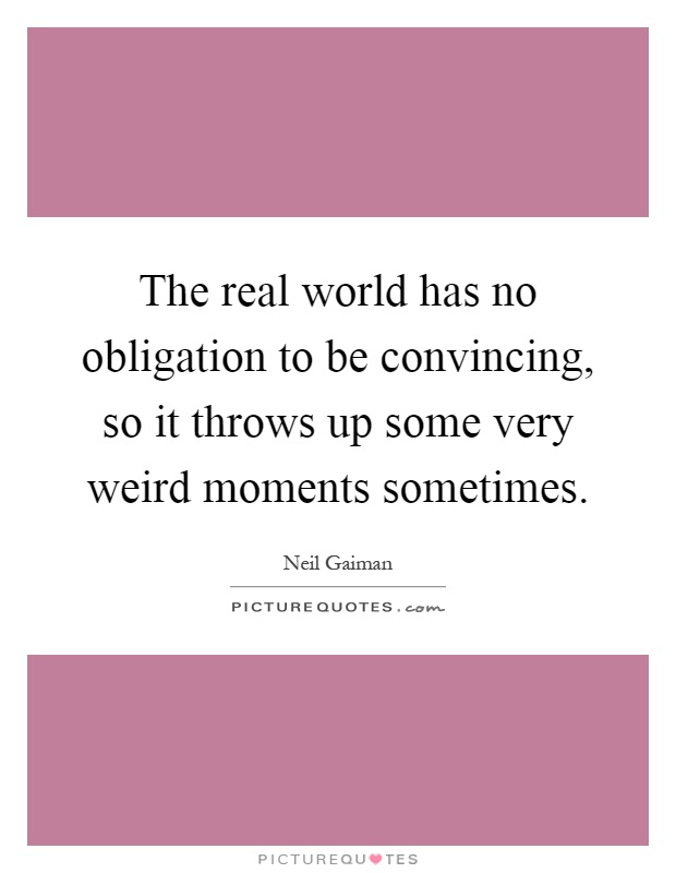 The real world has no obligation to be convincing, so it throws up some very weird moments sometimes Picture Quote #1