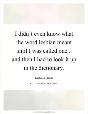 I didn’t even know what the word lesbian meant until I was called one... and then I had to look it up in the dictionary Picture Quote #1