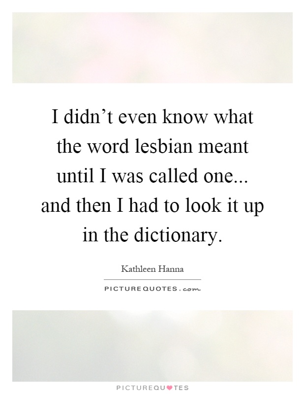 I didn't even know what the word lesbian meant until I was called one... and then I had to look it up in the dictionary Picture Quote #1