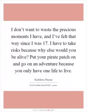 I don’t want to waste the precious moments I have, and I’ve felt that way since I was 17. I have to take risks because why else would you be alive? Put your pirate patch on and go on an adventure because you only have one life to live Picture Quote #1