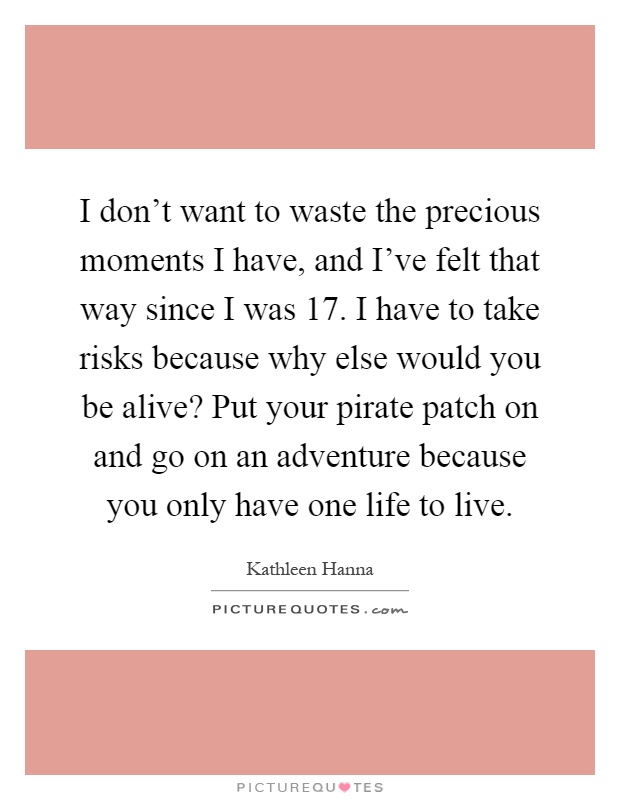 I don't want to waste the precious moments I have, and I've felt that way since I was 17. I have to take risks because why else would you be alive? Put your pirate patch on and go on an adventure because you only have one life to live Picture Quote #1