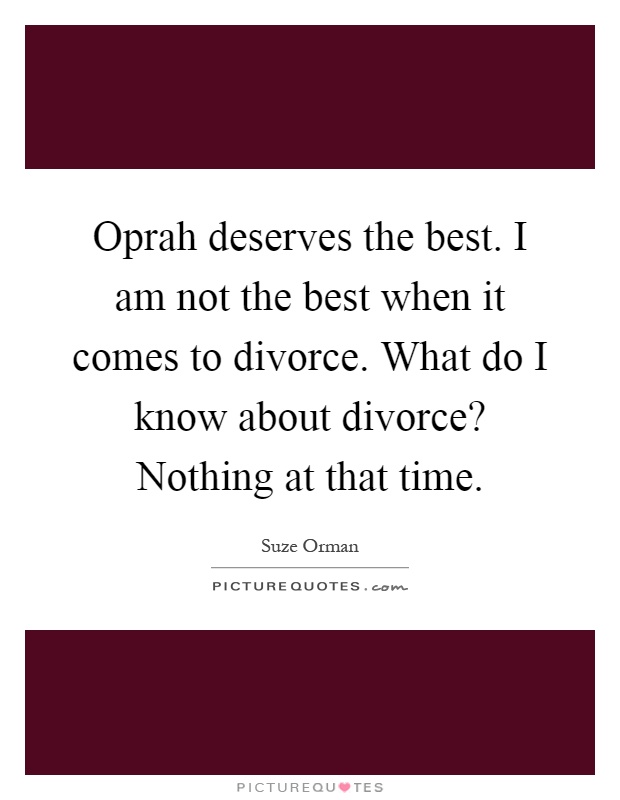 Oprah deserves the best. I am not the best when it comes to divorce. What do I know about divorce? Nothing at that time Picture Quote #1